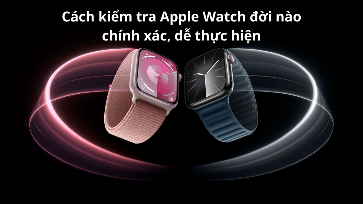 Cách kiểm tra Apple Watch đời nào chính xác, dễ thực hiện